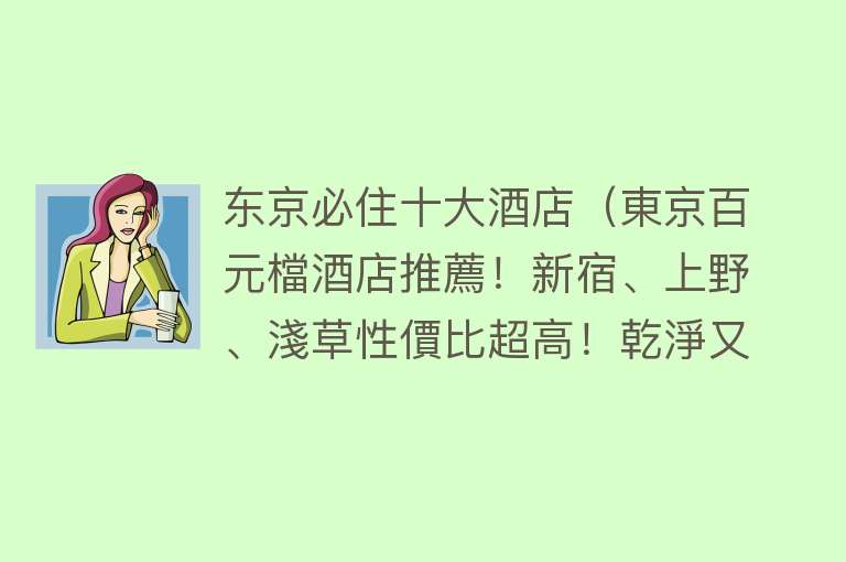 东京必住十大酒店（東京百元檔酒店推薦！新宿、上野、淺草性價比超高！乾淨又衛生）