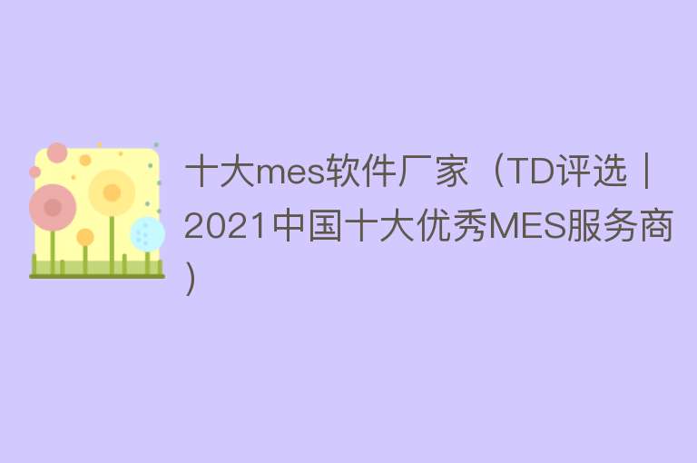 十大mes软件厂家（TD评选｜2021中国十大优秀MES服务商）