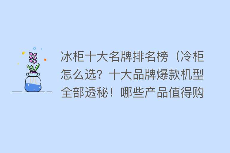 冰柜十大名牌排名榜（冷柜怎么选？十大品牌爆款机型全部透秘！哪些产品值得购买？） 