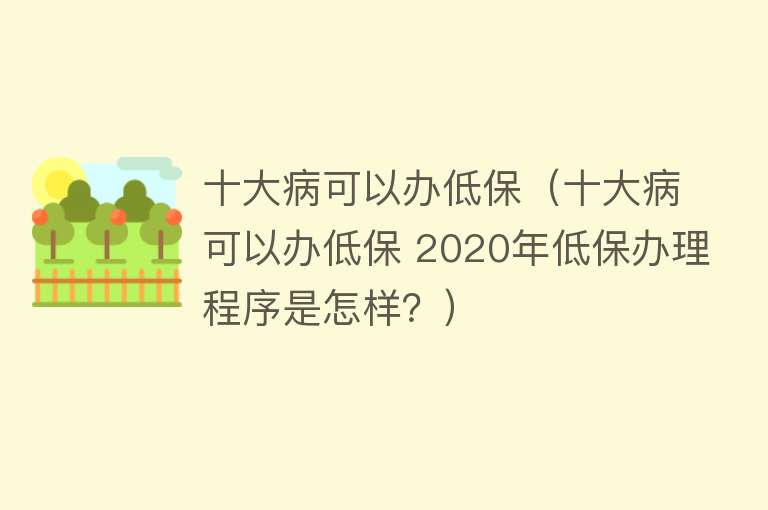 十大病可以办低保（十大病可以办低保 2020年低保办理程序是怎样？）