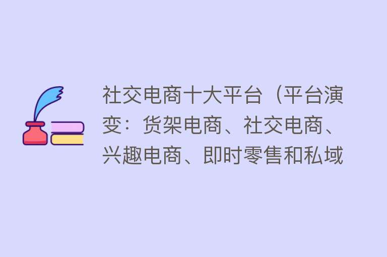 社交电商十大平台（平台演变：货架电商、社交电商、兴趣电商、即时零售和私域电商）