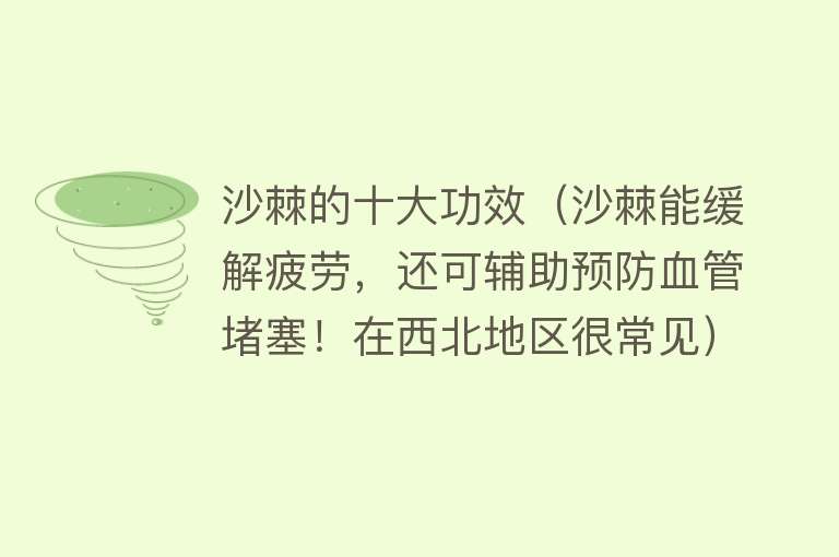 沙棘的十大功效（沙棘能缓解疲劳，还可辅助预防血管堵塞！在西北地区很常见） 