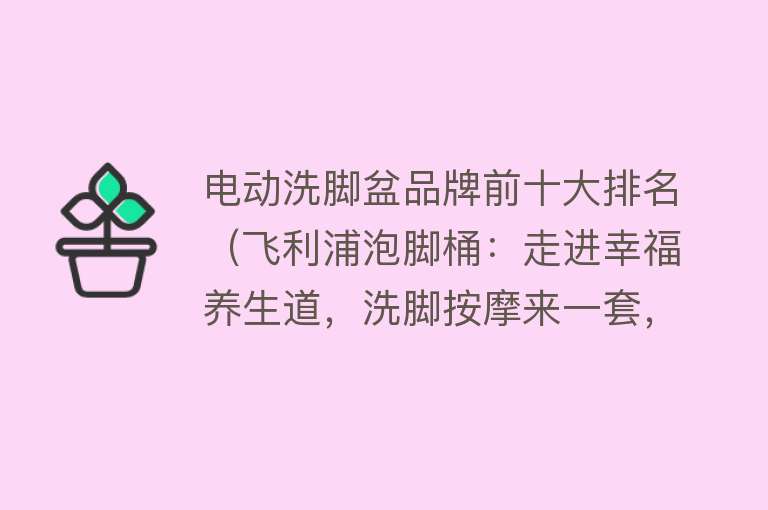 电动洗脚盆品牌前十大排名（飞利浦泡脚桶：走进幸福养生道，洗脚按摩来一套，足下生“辉”）