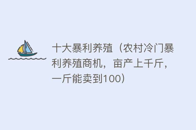 十大暴利养殖（农村冷门暴利养殖商机，亩产上千斤，一斤能卖到100）