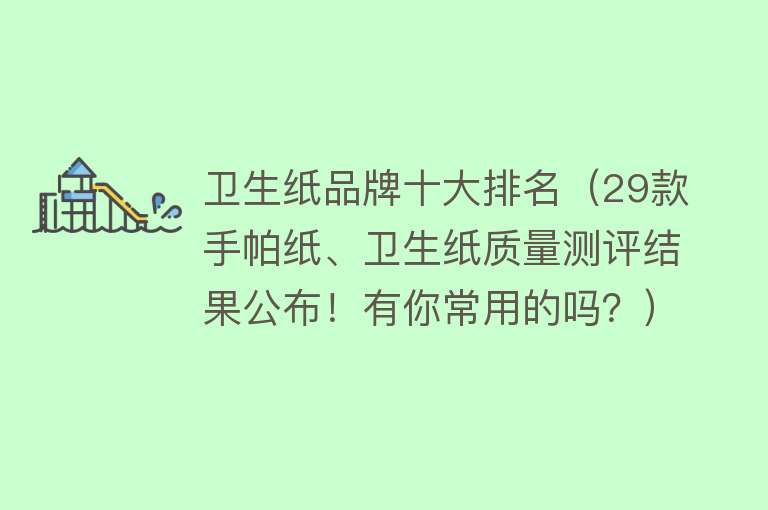 卫生纸品牌十大排名（29款手帕纸、卫生纸质量测评结果公布！有你常用的吗？）