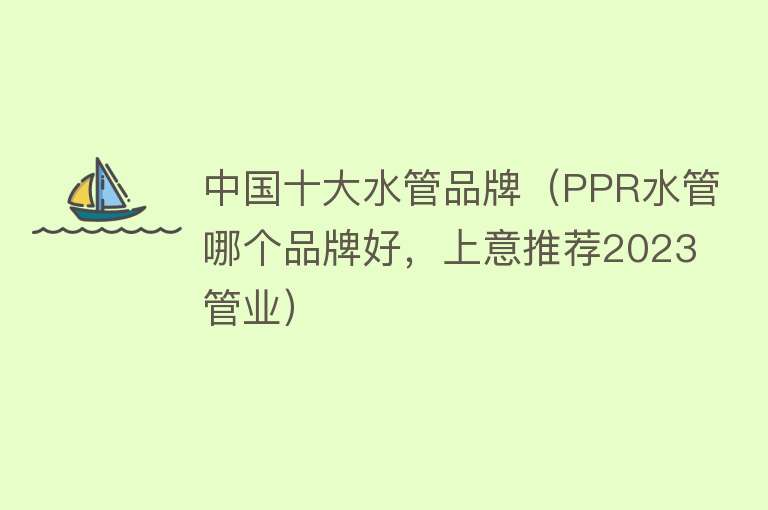 中国十大水管品牌（PPR水管哪个品牌好，上意推荐2023管业）