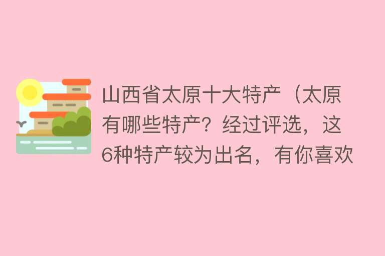 山西省太原十大特产（太原有哪些特产？经过评选，这6种特产较为出名，有你喜欢吃的吗）