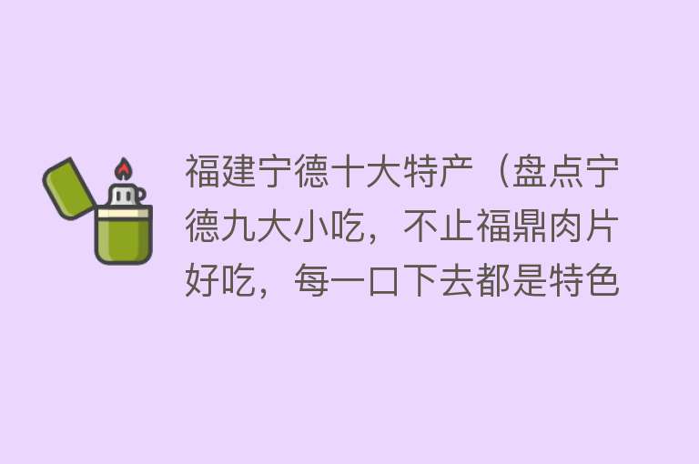 福建宁德十大特产（盘点宁德九大小吃，不止福鼎肉片好吃，每一口下去都是特色美味）