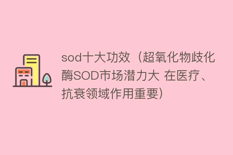 sod十大功效（超氧化物歧化酶SOD市场潜力大 在医疗、抗衰领域作用重要）