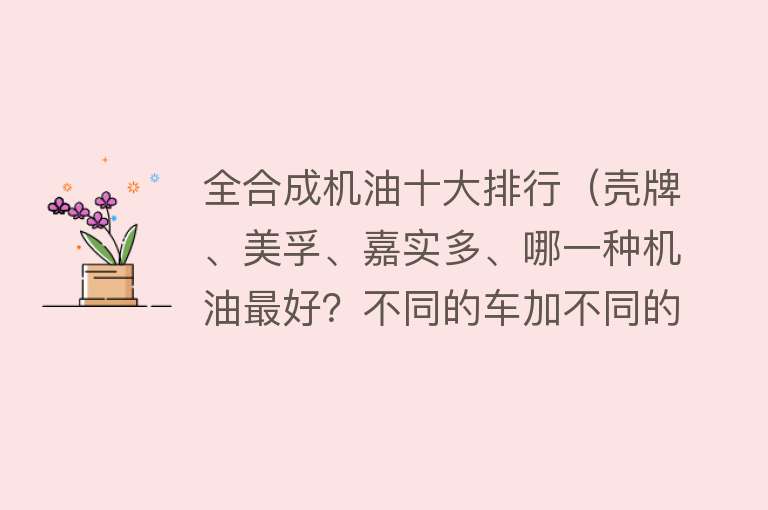 全合成机油十大排行（壳牌、美孚、嘉实多、哪一种机油最好？不同的车加不同的机油）