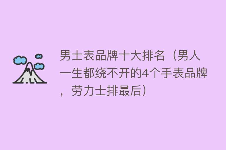 男士表品牌十大排名（男人一生都绕不开的4个手表品牌，劳力士排最后）