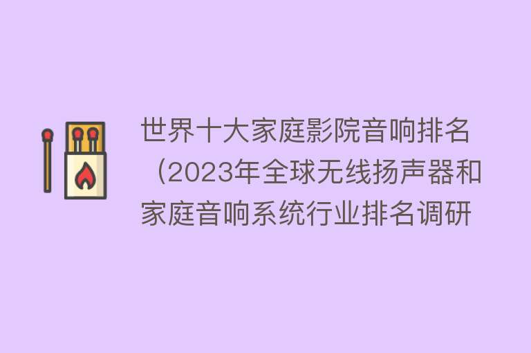 世界十大家庭影院音响排名（2023年全球无线扬声器和家庭音响系统行业排名调研报告） 