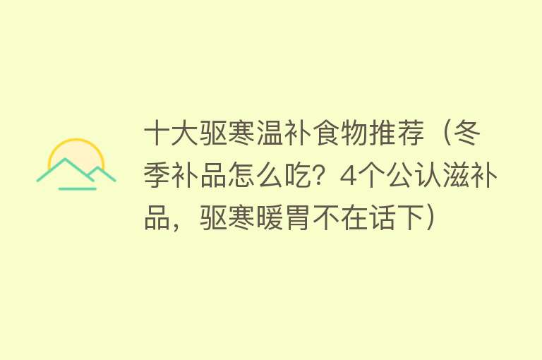 十大驱寒温补食物推荐（冬季补品怎么吃？4个公认滋补品，驱寒暖胃不在话下） 