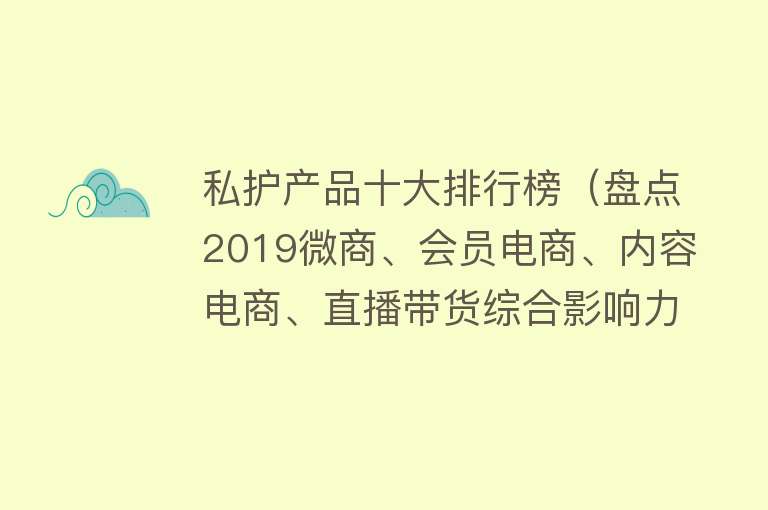 私护产品十大排行榜（盘点2019微商、会员电商、内容电商、直播带货综合影响力Top10） 