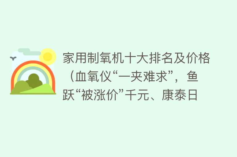 家用制氧机十大排名及价格（血氧仪“一夹难求”，鱼跃“被涨价”千元、康泰日产10万仍缺货）