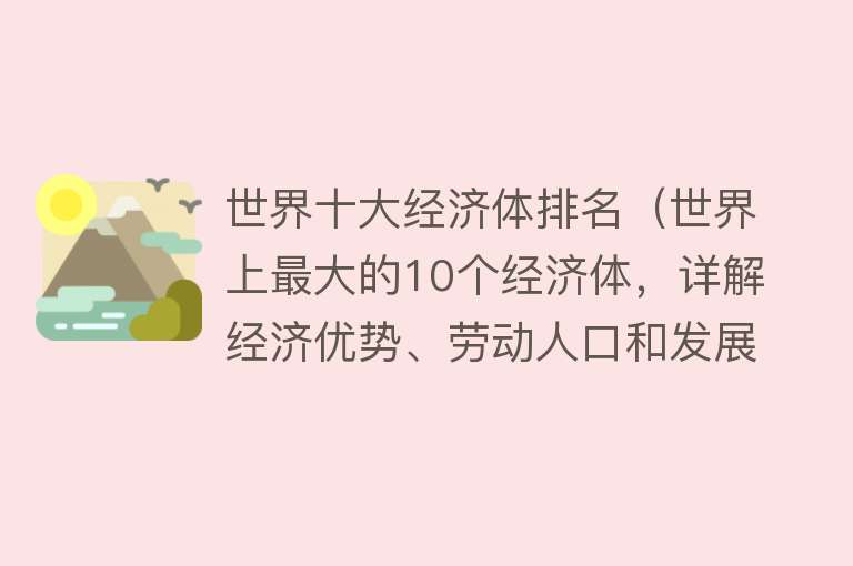 世界十大经济体排名（世界上最大的10个经济体，详解经济优势、劳动人口和发展特色） 