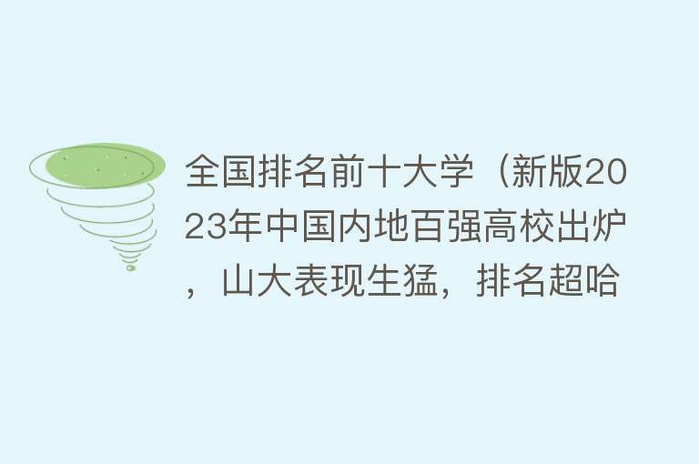 全国排名前十大学（新版2023年中国内地百强高校出炉，山大表现生猛，排名超哈工大） 