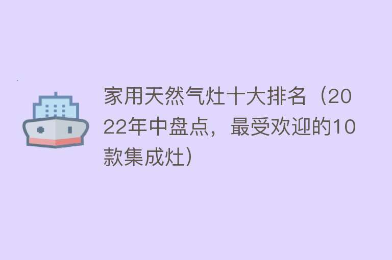 家用天然气灶十大排名（2022年中盘点，最受欢迎的10款集成灶）