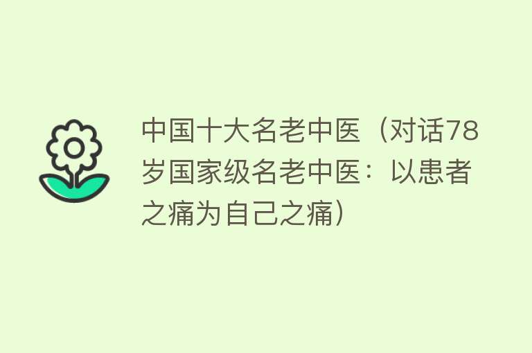 中国十大名老中医（对话78岁国家级名老中医：以患者之痛为自己之痛）