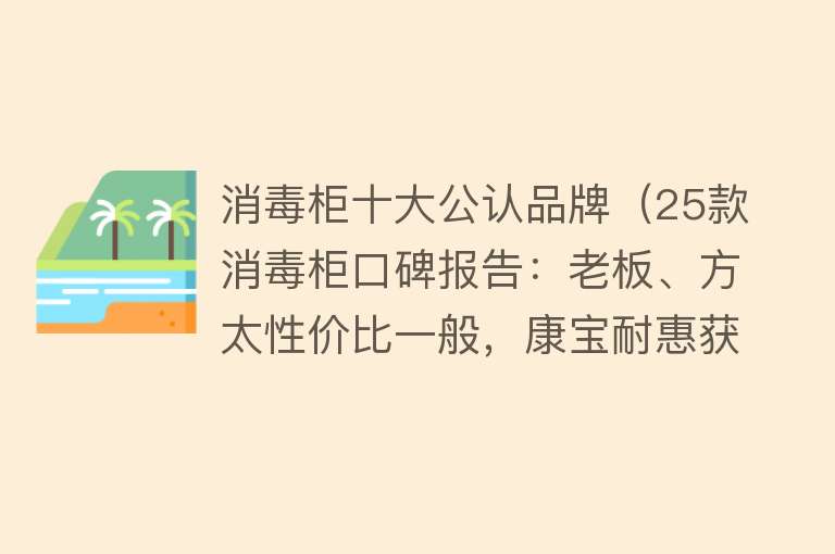 消毒柜十大公认品牌（25款消毒柜口碑报告：老板、方太性价比一般，康宝耐惠获得好评）