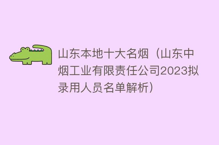 山东本地十大名烟（山东中烟工业有限责任公司2023拟录用人员名单解析）