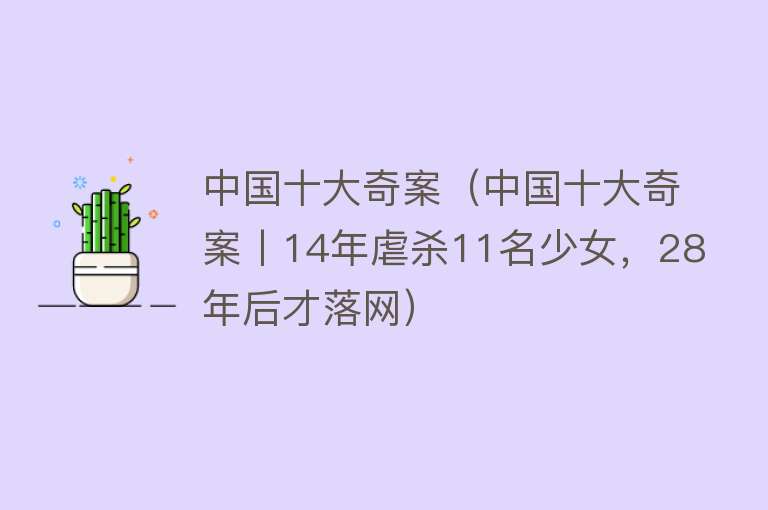 中国十大奇案（中国十大奇案丨14年虐杀11名少女，28年后才落网）