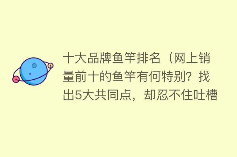 十大品牌鱼竿排名（网上销量前十的鱼竿有何特别？找出5大共同点，却忍不住吐槽） 