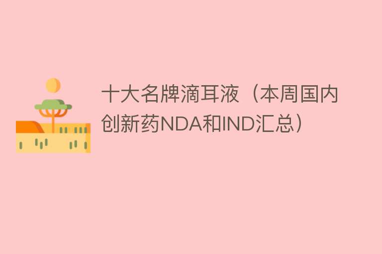 十大名牌滴耳液（本周国内创新药NDA和IND汇总） 