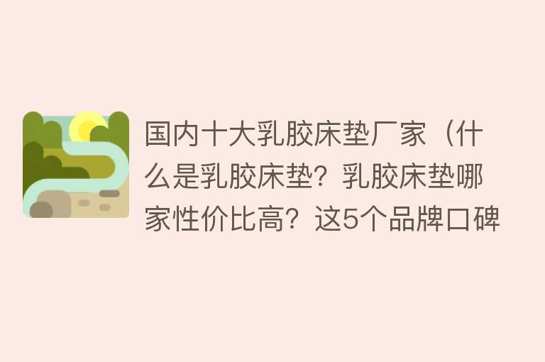 国内十大乳胶床垫厂家（什么是乳胶床垫？乳胶床垫哪家性价比高？这5个品牌口碑公认） 