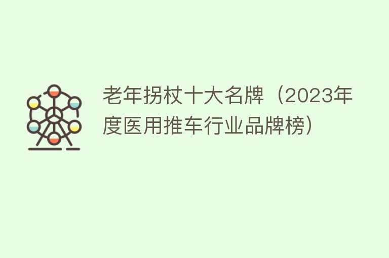 老年拐杖十大名牌（2023年度医用推车行业品牌榜） 