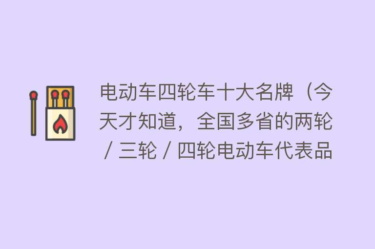 电动车四轮车十大名牌（今天才知道，全国多省的两轮／三轮／四轮电动车代表品牌，都是哪些） 