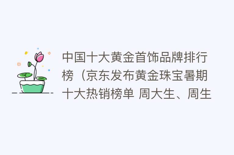 中国十大黄金首饰品牌排行榜（京东发布黄金珠宝暑期十大热销榜单 周大生、周生生、周六福等品牌上榜） 