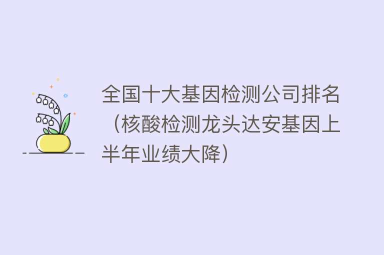 全国十大基因检测公司排名（核酸检测龙头达安基因上半年业绩大降） 