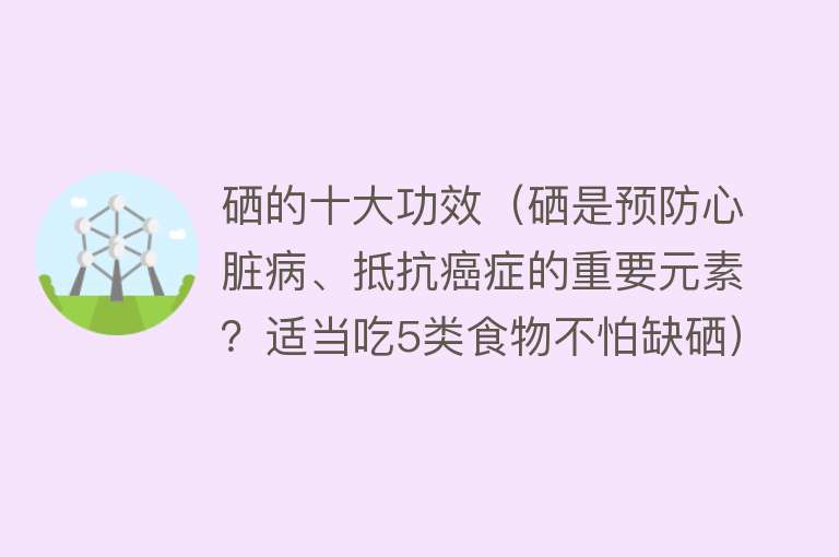 硒的十大功效（硒是预防心脏病、抵抗癌症的重要元素？适当吃5类食物不怕缺硒）