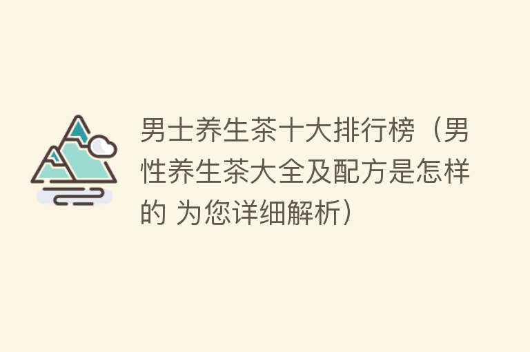 男士养生茶十大排行榜（男性养生茶大全及配方是怎样的 为您详细解析）