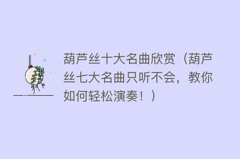 葫芦丝十大名曲欣赏（葫芦丝七大名曲只听不会，教你如何轻松演奏！） 