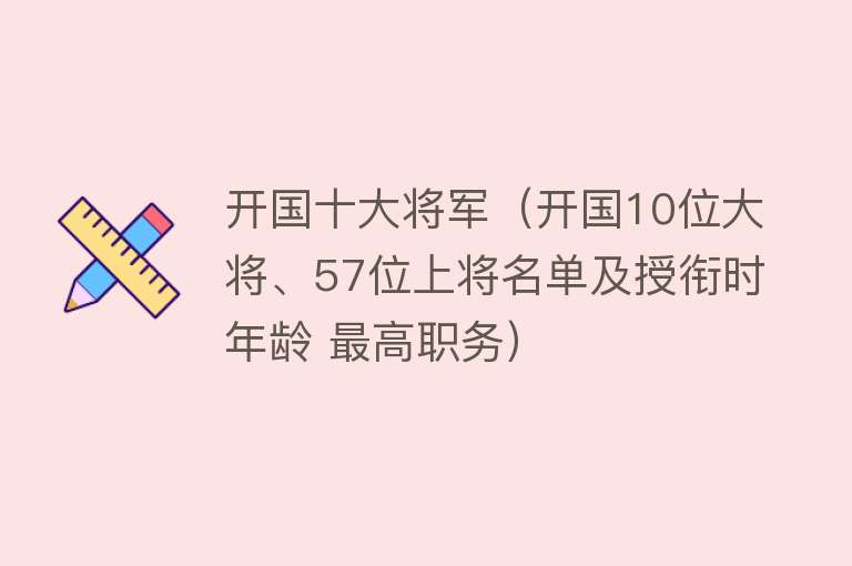 开国十大将军（开国10位大将、57位上将名单及授衔时年龄 最高职务）