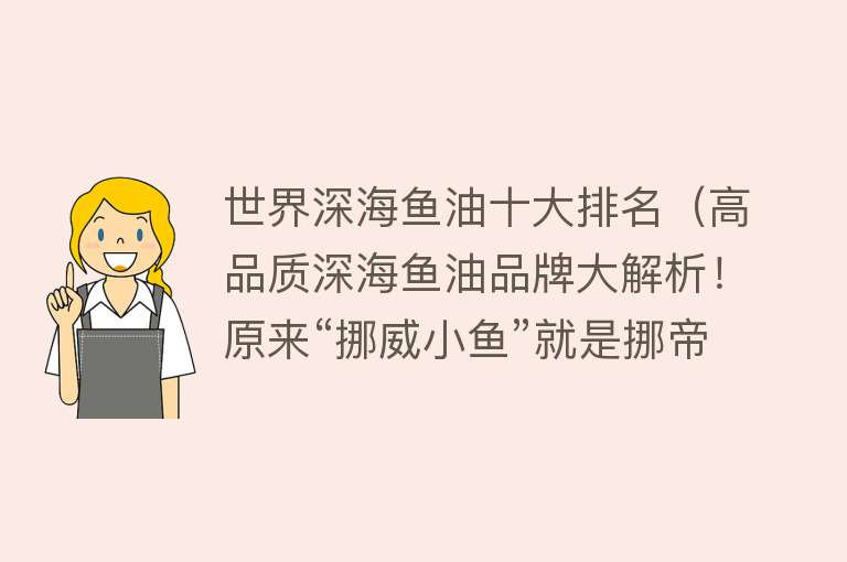 世界深海鱼油十大排名（高品质深海鱼油品牌大解析！原来“挪威小鱼”就是挪帝克）