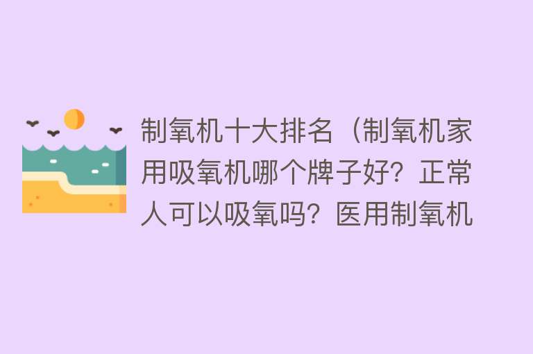 制氧机十大排名（制氧机家用吸氧机哪个牌子好？正常人可以吸氧吗？医用制氧机作用） 