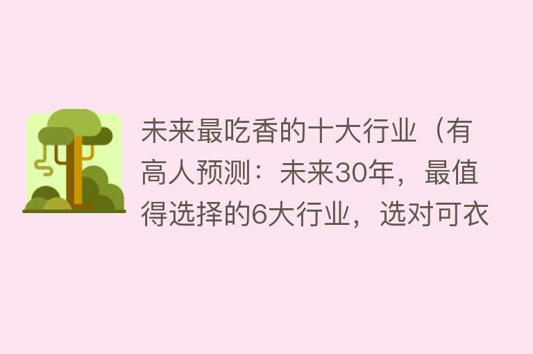 未来最吃香的十大行业（有高人预测：未来30年，最值得选择的6大行业，选对可衣食无忧！）