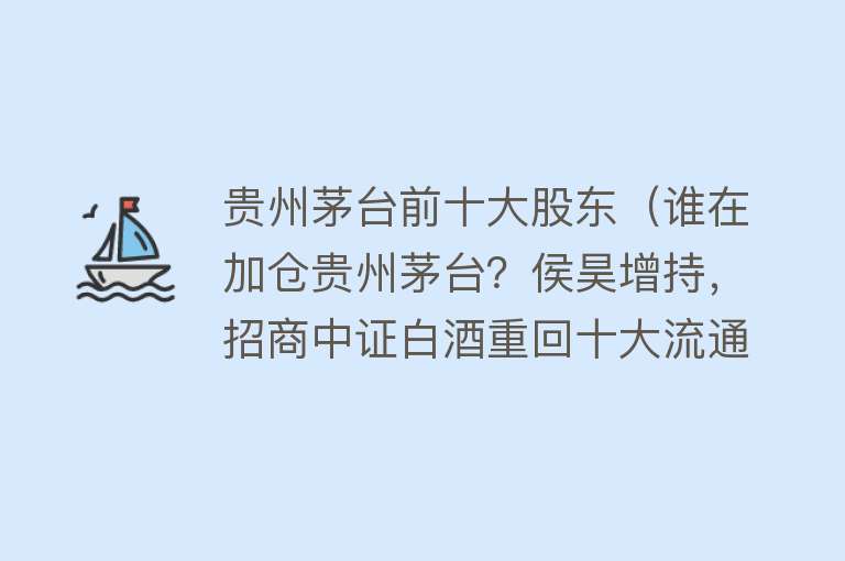 贵州茅台前十大股东（谁在加仓贵州茅台？侯昊增持，招商中证白酒重回十大流通股东名列，两只私募再加码） 