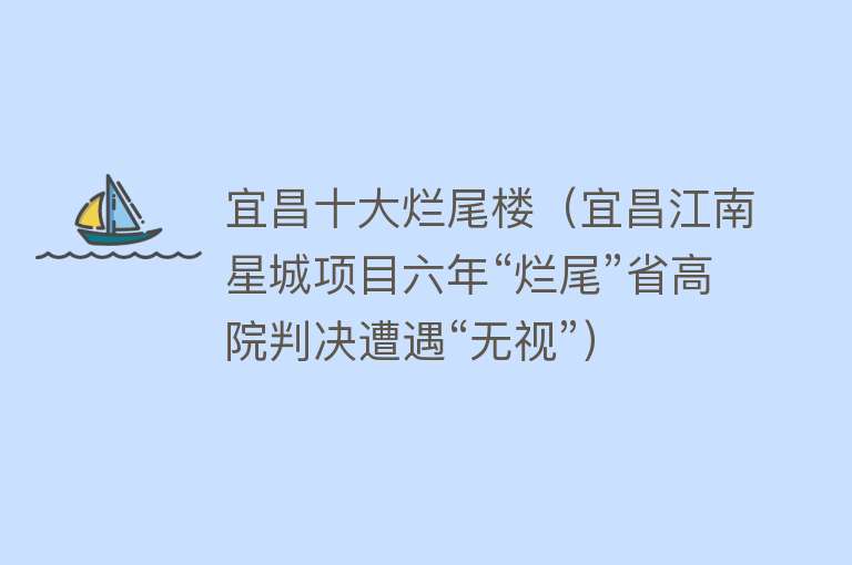 宜昌十大烂尾楼（宜昌江南星城项目六年“烂尾”省高院判决遭遇“无视”）