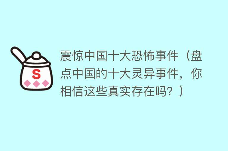 震惊中国十大恐怖事件（盘点中国的十大灵异事件，你相信这些真实存在吗？） 