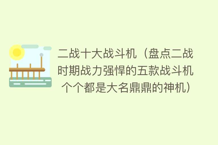 二战十大战斗机（盘点二战时期战力强悍的五款战斗机 个个都是大名鼎鼎的神机） 