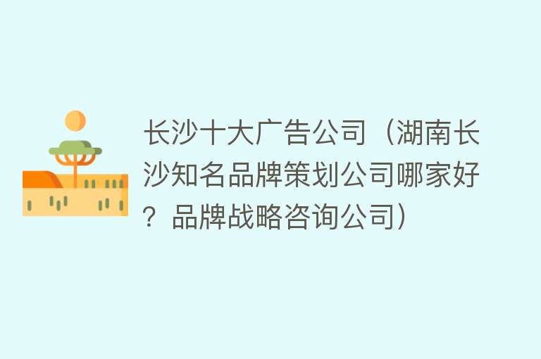 长沙十大广告公司（湖南长沙知名品牌策划公司哪家好？品牌战略咨询公司）