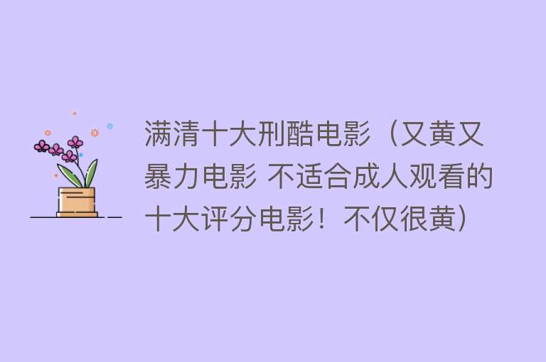 满清十大刑酷电影（又黄又暴力电影 不适合成人观看的十大评分电影！不仅很黄）