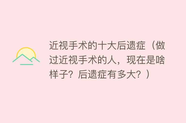 近视手术的十大后遗症（做过近视手术的人，现在是啥样子？后遗症有多大？）