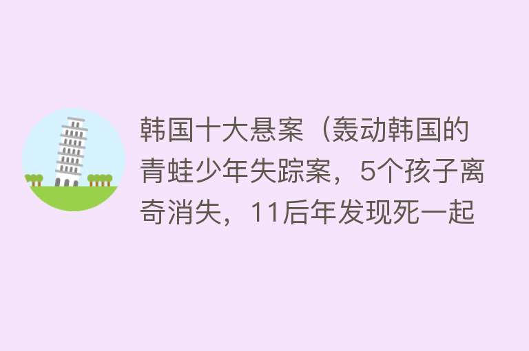 韩国十大悬案（轰动韩国的青蛙少年失踪案，5个孩子离奇消失，11后年发现死一起）