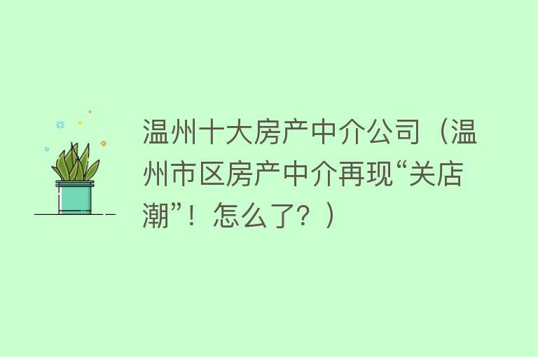 温州十大房产中介公司（温州市区房产中介再现“关店潮”！怎么了？） 