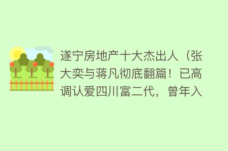 遂宁房地产十大杰出人（张大奕与蒋凡彻底翻篇！已高调认爱四川富二代，曾年入3亿的她商业价值缩水） 